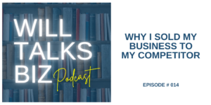 Why I Sold My Business to My Competitor Will Talks Biz Episode 14