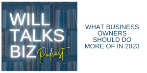 Will Talks Biz Podcast Episode 27 What Business Owners Should Do More of in 2023