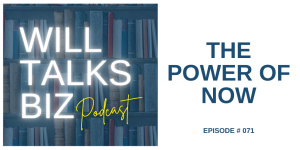 Will Talks Biz Ep 71 The Power of Now